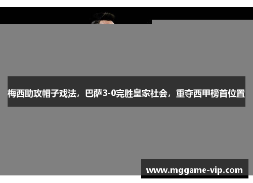 梅西助攻帽子戏法，巴萨3-0完胜皇家社会，重夺西甲榜首位置