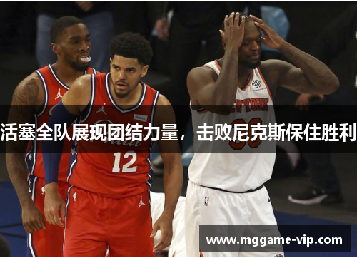 活塞全队展现团结力量，击败尼克斯保住胜利