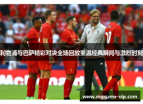 利物浦与巴萨精彩对决全场回放重温经典瞬间与激烈时刻